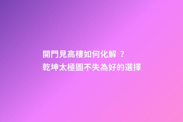 開門見高樓如何化解？乾坤太極圖不失為好的選擇